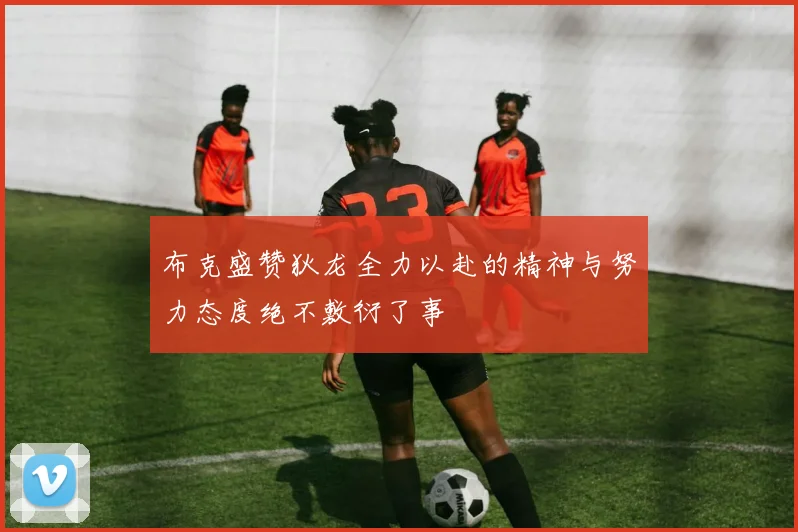 布克盛赞狄龙全力以赴的精神与努力态度绝不敷衍了事