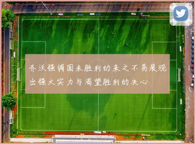 齐沃强调国米胜利的来之不易展现出强大实力与渴望胜利的决心
