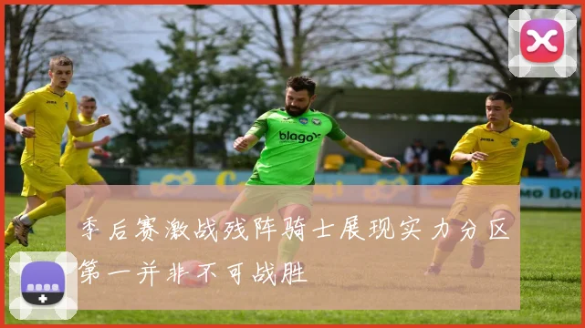 季后赛激战残阵骑士展现实力分区第一并非不可战胜