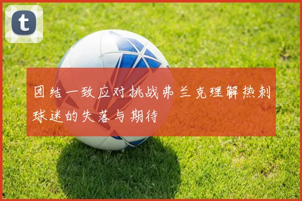 团结一致应对挑战弗兰克理解热刺球迷的失落与期待