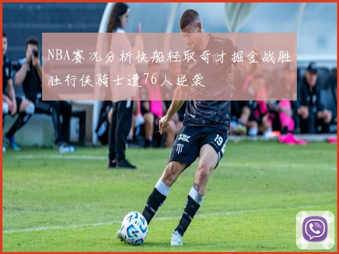 NBA赛况分析快船轻取奇才掘金战胜独行侠骑士遭76人逆袭