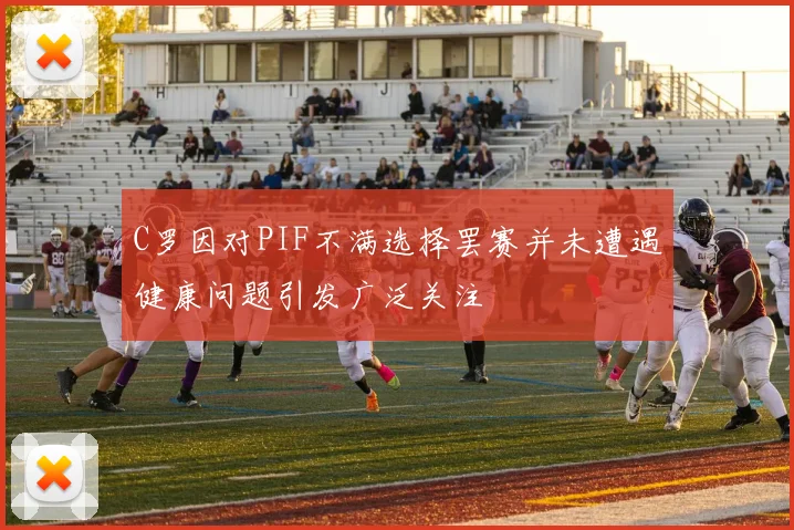 C罗因对PIF不满选择罢赛并未遭遇健康问题引发广泛关注