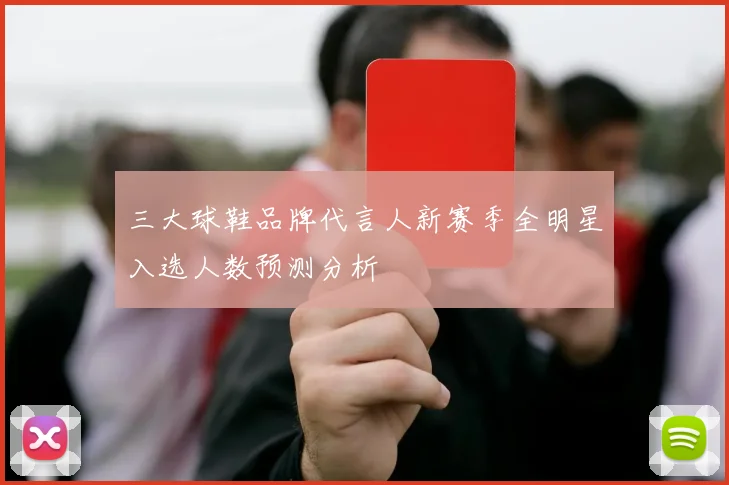 三大球鞋品牌代言人新赛季全明星入选人数预测分析