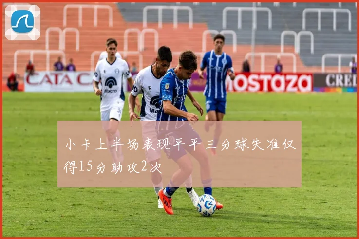 小卡上半场表现平平三分球失准仅得15分助攻2次