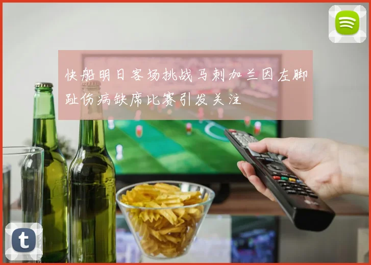 快船明日客场挑战马刺加兰因左脚趾伤病缺席比赛引发关注