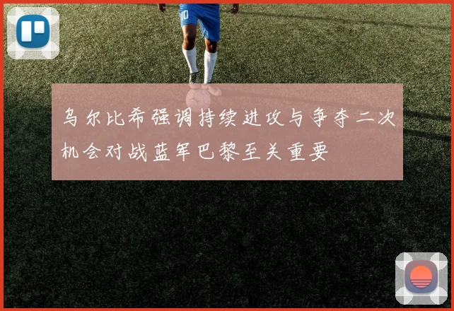 乌尔比希强调持续进攻与争夺二次机会对战蓝军巴黎至关重要