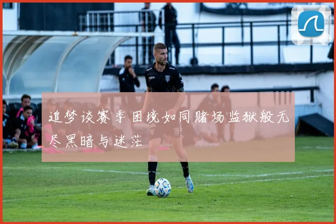 追梦谈赛季困境如同赌场监狱般无尽黑暗与迷茫