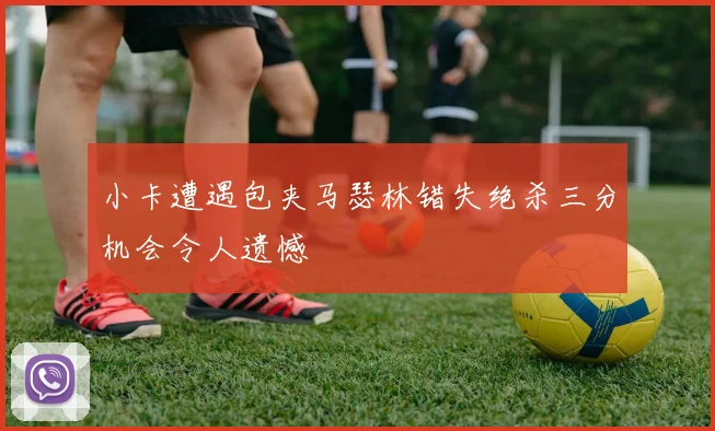 小卡遭遇包夹马瑟林错失绝杀三分机会令人遗憾
