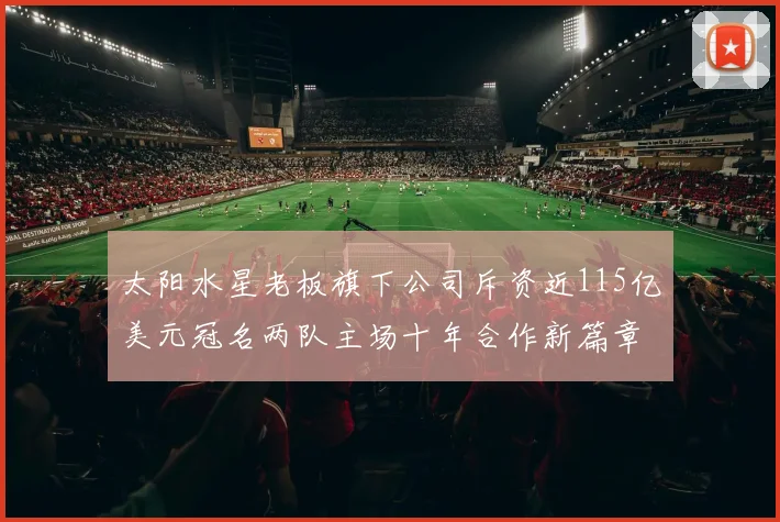 太阳水星老板旗下公司斥资近115亿美元冠名两队主场十年合作新篇章