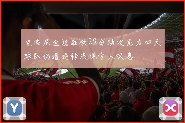克洛尼全场狂砍29分助攻无力回天球队仍遭逆转表现令人叹息
